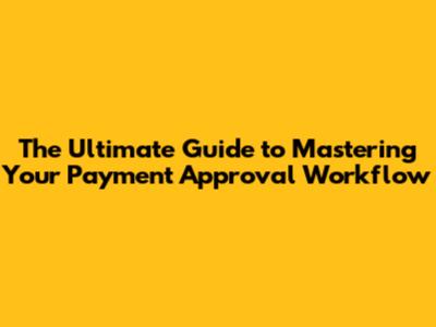 The Ultimate Guide to Mastering Your Payment Approval Workflow
