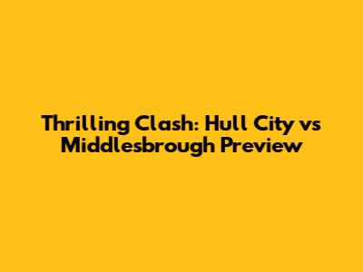 Thrilling Clash: Hull City vs Middlesbrough Preview
