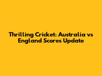 Thrilling Cricket: Australia vs England Scores Update