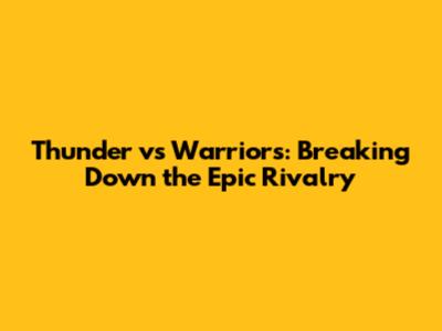 Thunder vs Warriors: Breaking Down the Epic Rivalry