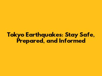 Tokyo Earthquakes: Stay Safe, Prepared, and Informed