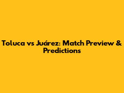 Toluca vs Juárez: Match Preview & Predictions