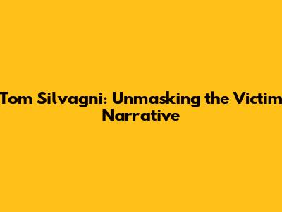 Tom Silvagni: Unmasking the Victim Narrative