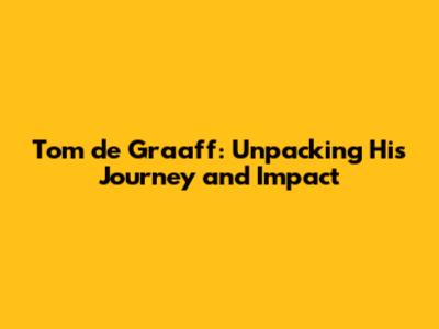 Tom de Graaff: Unpacking His Journey and Impact