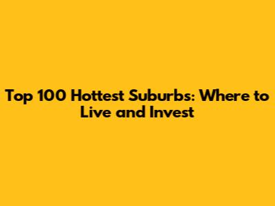 Top 100 Hottest Suburbs: Where to Live and Invest