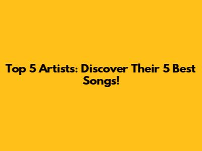 Top 5 Artists: Discover Their 5 Best Songs!