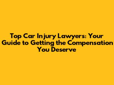 Top Car Injury Lawyers: Your Guide to Getting the Compensation You Deserve