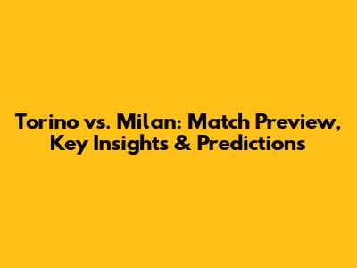 Torino vs. Milan: Match Preview, Key Insights & Predictions