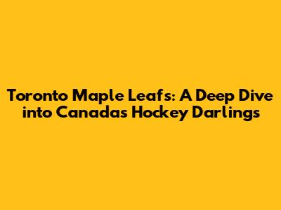 Toronto Maple Leafs: A Deep Dive into Canada's Hockey Darlings