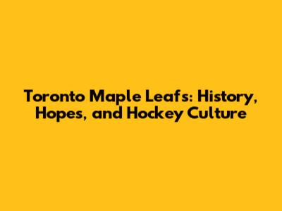 Toronto Maple Leafs: History, Hopes, and Hockey Culture