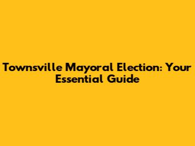 Townsville Mayoral Election: Your Essential Guide