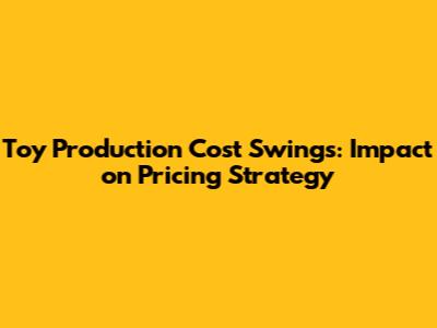 Toy Production Cost Swings: Impact on Pricing Strategy