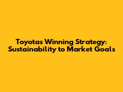 Toyota's Winning Strategy: Sustainability to Market Goals