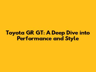 Toyota GR GT: A Deep Dive into Performance and Style