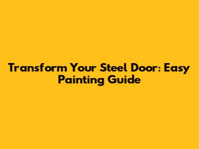 Transform Your Steel Door: Easy Painting Guide
