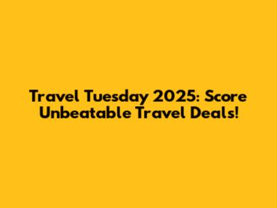 Travel Tuesday 2025: Score Unbeatable Travel Deals!