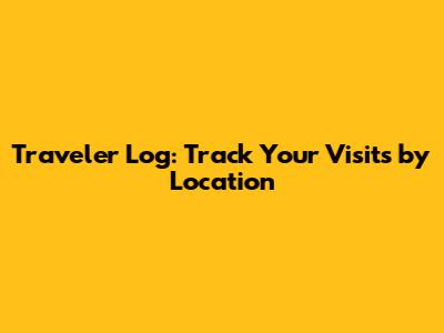 Traveler Log: Track Your Visits by Location