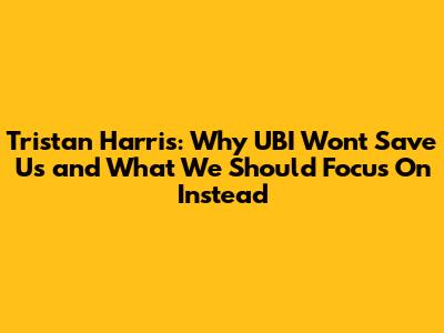 Tristan Harris: Why UBI Won't Save Us and What We Should Focus On Instead