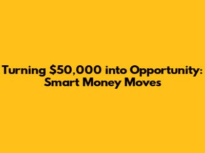 Turning $50,000 into Opportunity: Smart Money Moves
