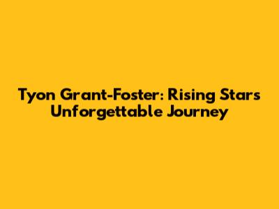 Tyon Grant-Foster: Rising Star's Unforgettable Journey
