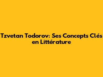 Tzvetan Todorov: Ses Concepts Clés en Littérature