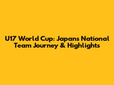 U17 World Cup: Japan's National Team Journey & Highlights