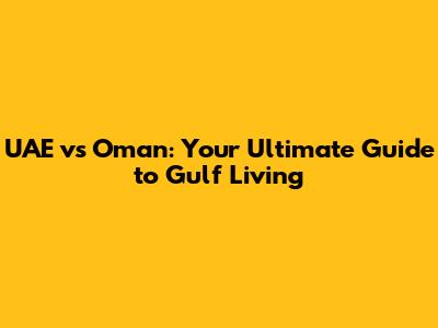 UAE vs Oman: Your Ultimate Guide to Gulf Living