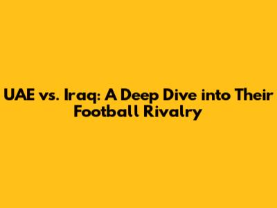 UAE vs. Iraq: A Deep Dive into Their Football Rivalry