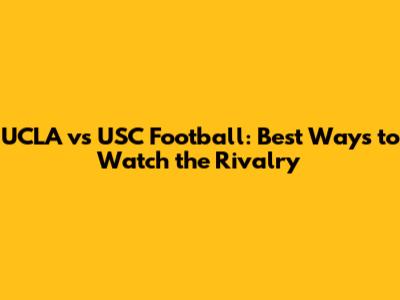 UCLA vs USC Football: Best Ways to Watch the Rivalry