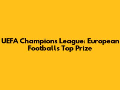 UEFA Champions League: European Football's Top Prize