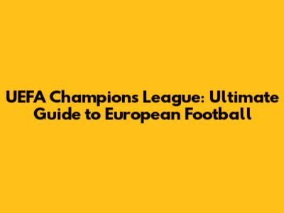 UEFA Champions League: Ultimate Guide to European Football