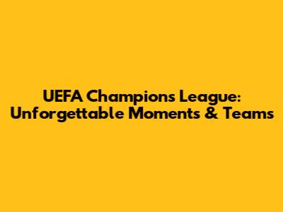 UEFA Champions League: Unforgettable Moments & Teams