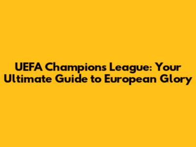 UEFA Champions League: Your Ultimate Guide to European Glory