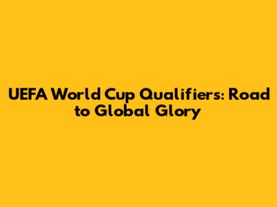 UEFA World Cup Qualifiers: Road to Global Glory