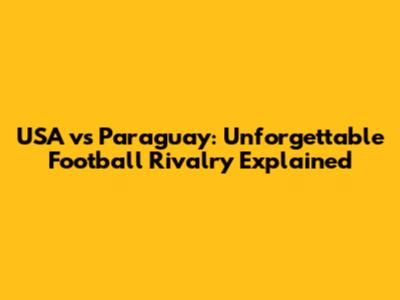 USA vs Paraguay: Unforgettable Football Rivalry Explained