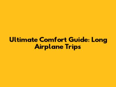 Ultimate Comfort Guide: Long Airplane Trips