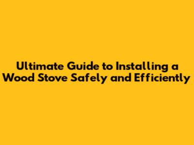 Ultimate Guide to Installing a Wood Stove Safely and Efficiently