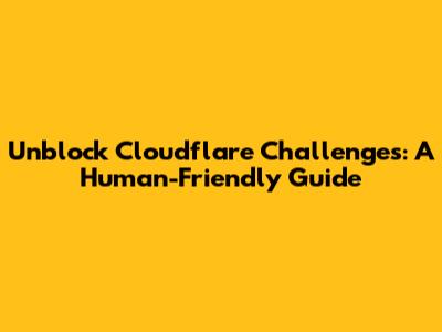 Unblock Cloudflare Challenges: A Human-Friendly Guide