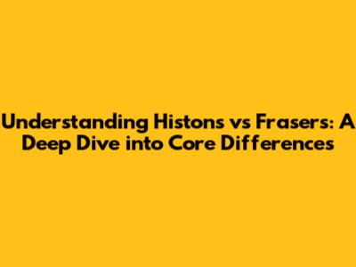 Understanding Histons vs Frasers: A Deep Dive into Core Differences