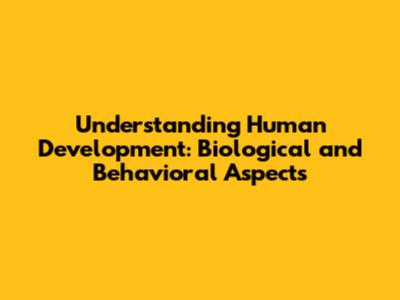 Understanding Human Development: Biological and Behavioral Aspects