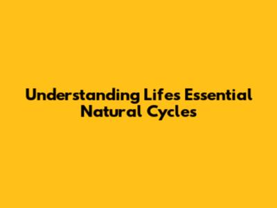 Understanding Life's Essential Natural Cycles