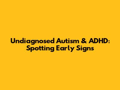 Undiagnosed Autism & ADHD: Spotting Early Signs