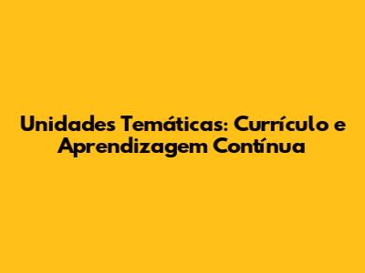 Unidades Temáticas: Currículo e Aprendizagem Contínua