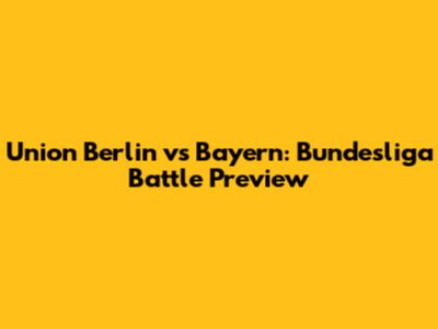 Union Berlin vs Bayern: Bundesliga Battle Preview