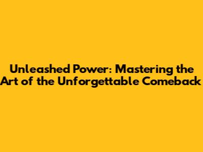 Unleashed Power: Mastering the Art of the Unforgettable Comeback