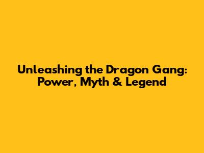 Unleashing the Dragon Gang: Power, Myth & Legend