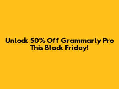 Unlock 50% Off Grammarly Pro This Black Friday!