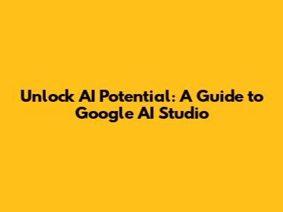 Unlock AI Potential: A Guide to Google AI Studio