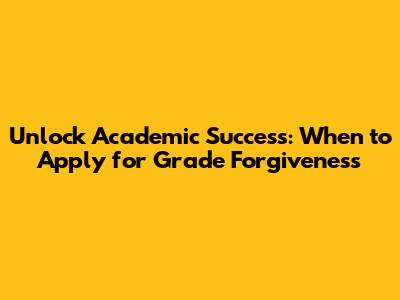 Unlock Academic Success: When to Apply for Grade Forgiveness