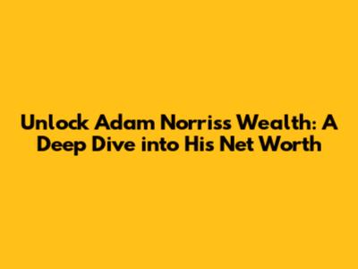 Unlock Adam Norris's Wealth: A Deep Dive into His Net Worth